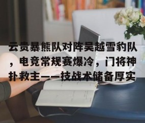 云贵暴熊队对阵吴越雪豹队，电竞常规赛爆冷，门将神扑救主——技战术储备厚实的简单介绍-九游体育