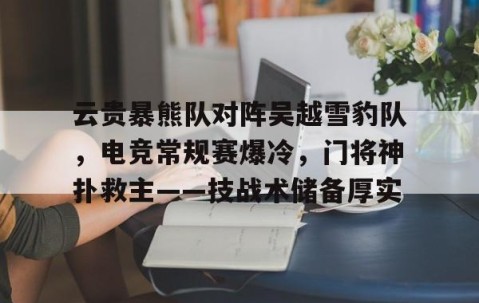 云贵暴熊队对阵吴越雪豹队，电竞常规赛爆冷，门将神扑救主——技战术储备厚实的简单介绍-九游体育