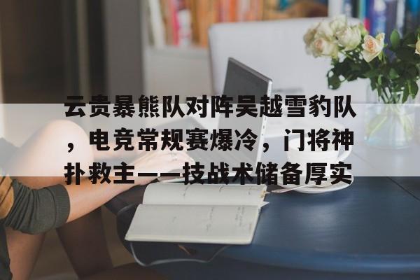 云贵暴熊队对阵吴越雪豹队,电竞常规赛爆冷,门将神扑救主——技战术储备厚实的简单介绍 云贵暴熊队对阵吴越雪豹队,电竞常规赛爆冷,门将神扑救主——技战术储备厚实的简单介绍